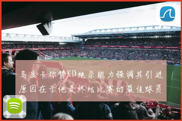 乌度卡称赞KD绝杀能力强调其引进原因在于他是终结比赛的最佳球员