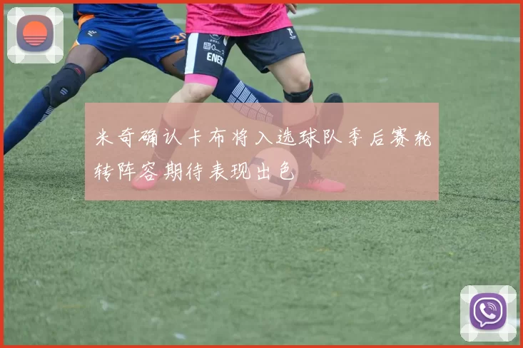 米奇确认卡布将入选球队季后赛轮转阵容期待表现出色