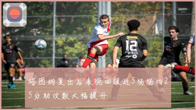 塔图姆复出后表现回暖近5场场均25分助攻数大幅提升