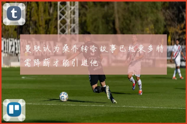 曼联认为桑乔转会故事已结束多特需降薪才能引进他