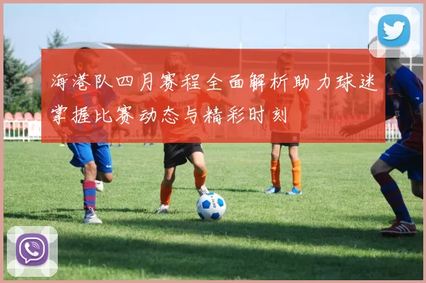 海港队四月赛程全面解析助力球迷掌握比赛动态与精彩时刻