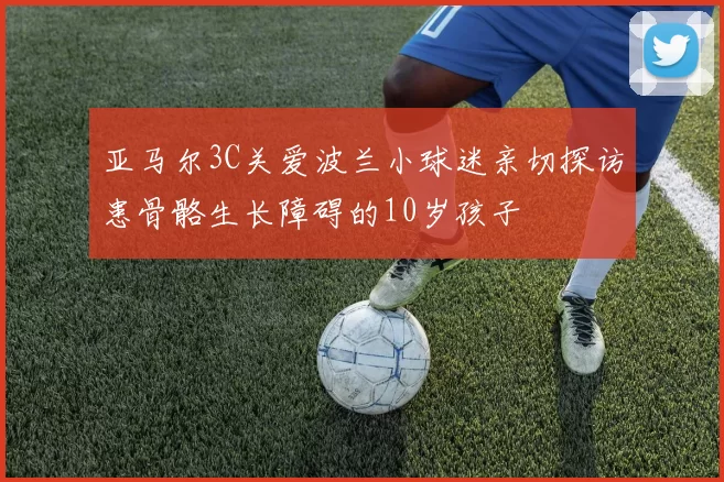 亚马尔3C关爱波兰小球迷亲切探访患骨骼生长障碍的10岁孩子