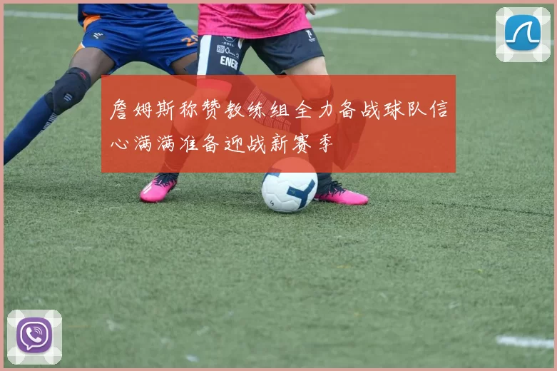 詹姆斯称赞教练组全力备战球队信心满满准备迎战新赛季