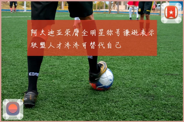 阿夫迪亚荣膺全明星称号谦逊表示联盟人才济济可替代自己