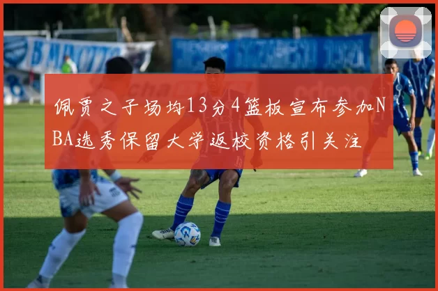 佩贾之子场均13分4篮板宣布参加NBA选秀保留大学返校资格引关注