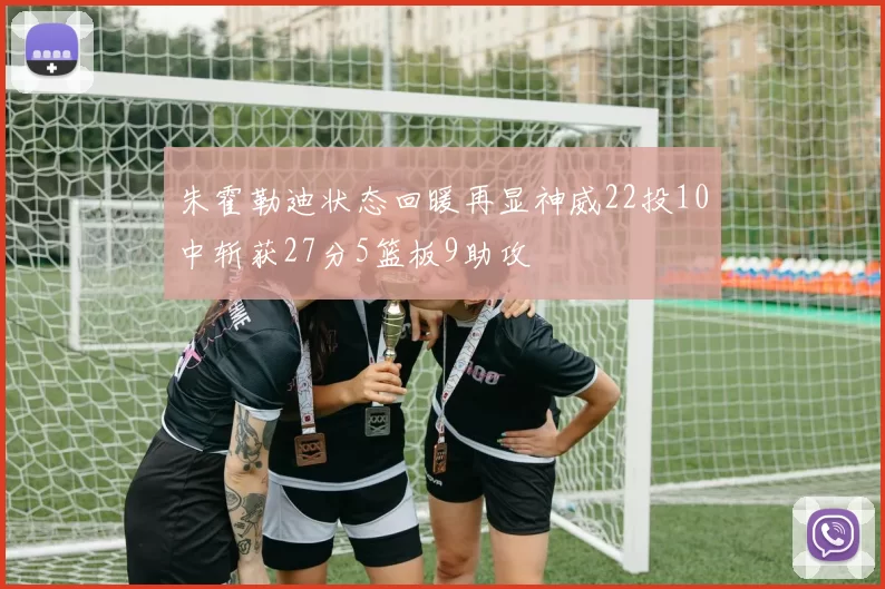 朱霍勒迪状态回暖再显神威22投10中斩获27分5篮板9助攻
