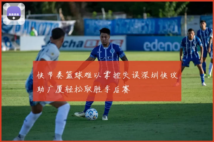 快节奏篮球难以掌控失误深圳快攻助广厦轻松取胜季后赛