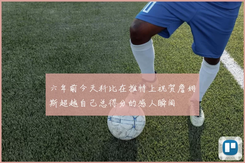 六年前今天科比在推特上祝贺詹姆斯超越自己总得分的感人瞬间