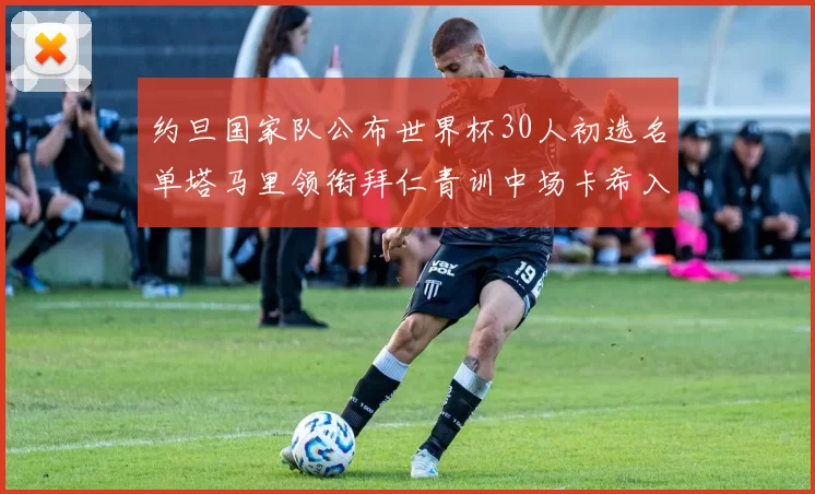 约旦国家队公布世界杯30人初选名单塔马里领衔拜仁青训中场卡希入选