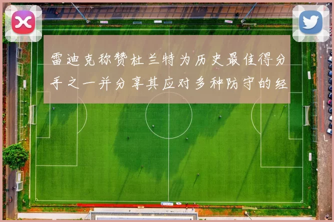 雷迪克称赞杜兰特为历史最佳得分手之一并分享其应对多种防守的经验