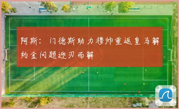 阿斯：门德斯助力穆帅重返皇马解约金问题迎刃而解