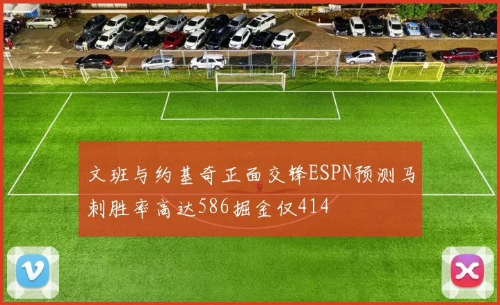 文班与约基奇正面交锋ESPN预测马刺胜率高达586掘金仅414