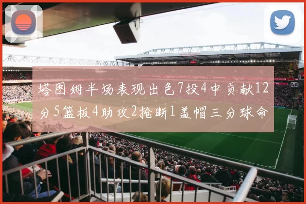 塔图姆半场表现出色7投4中贡献12分5篮板4助攻2抢断1盖帽三分球命中率高效