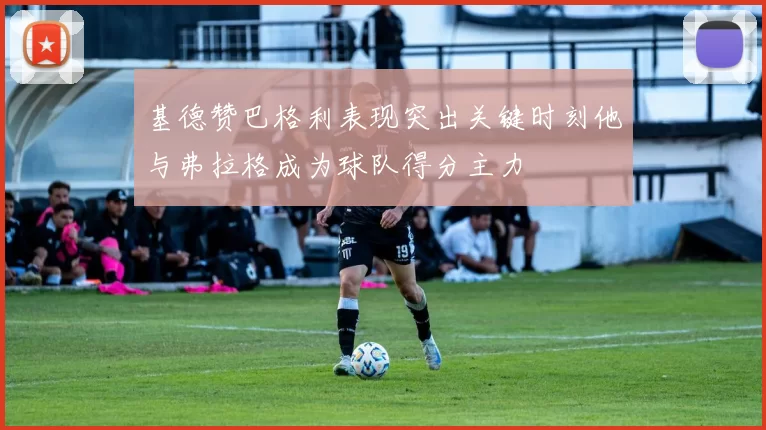 基德赞巴格利表现突出关键时刻他与弗拉格成为球队得分主力
