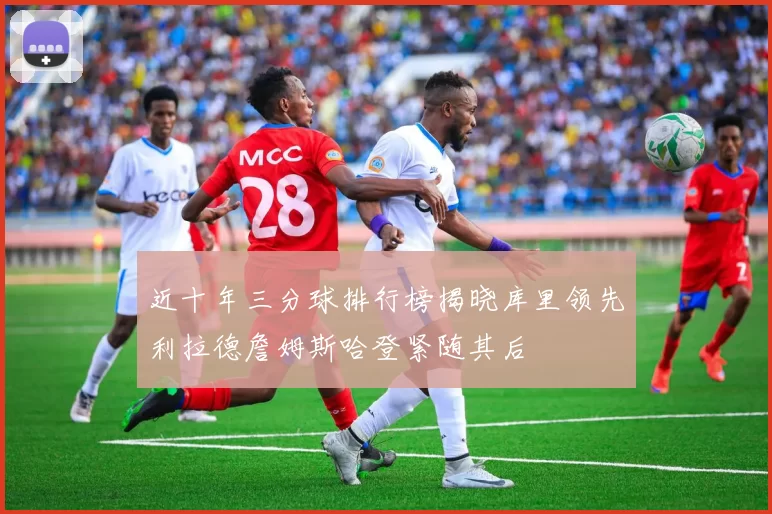近十年三分球排行榜揭晓库里领先利拉德詹姆斯哈登紧随其后