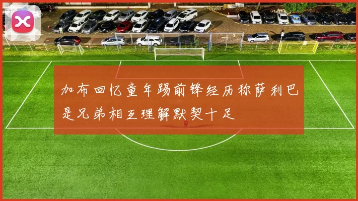 加布回忆童年踢前锋经历称萨利巴是兄弟相互理解默契十足