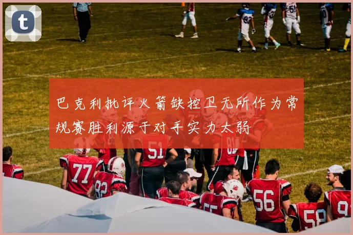 巴克利批评火箭缺控卫无所作为常规赛胜利源于对手实力太弱