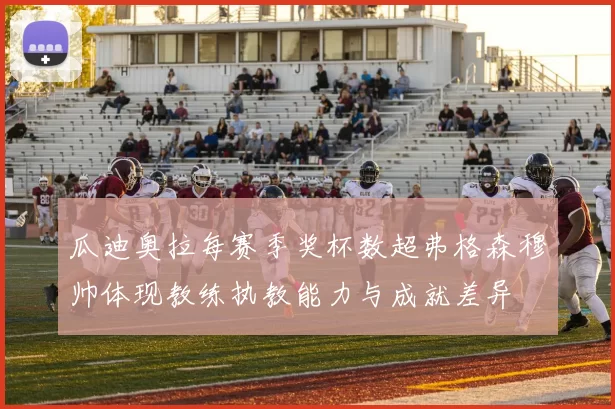 瓜迪奥拉每赛季奖杯数超弗格森穆帅体现教练执教能力与成就差异