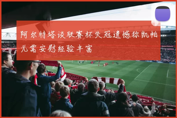 阿尔特塔谈联赛杯失冠遗憾称凯帕无需安慰经验丰富