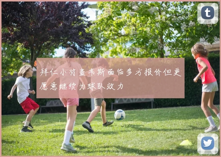 拜仁小将查韦斯面临多方报价但更愿意继续为球队效力