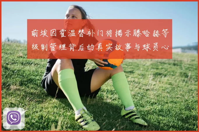 前埃因霍温替补门将揭示滕哈赫等级制管理背后的真实故事与球员心声